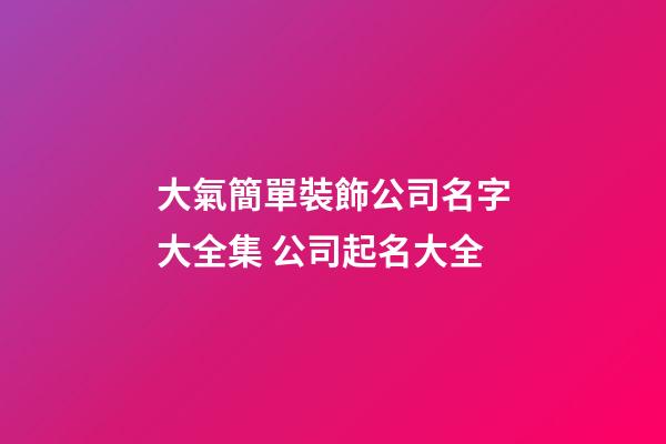 大氣簡單裝飾公司名字大全集 公司起名大全-第1張-公司起名-玄機派